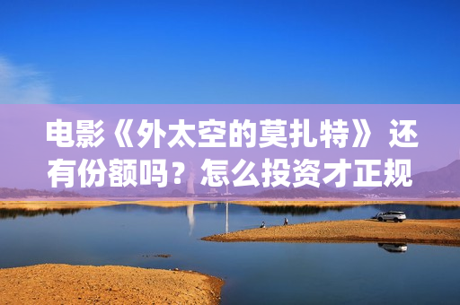 电影《外太空的莫扎特》 还有份额吗？怎么投资才正规？(外太空的百科)