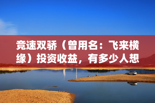 竞速双骄（曾用名：飞来横缘）投资收益，有多少人想看？审查风险大吗？(竞速双骄开机了吗)