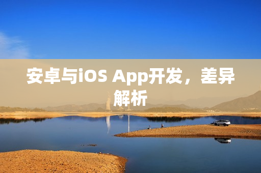 安卓与iOS App开发，差异解析