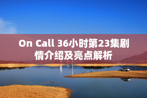 On Call 36小时第23集剧情介绍及亮点解析 On Call 36小时第23集剧情介绍及亮点解析