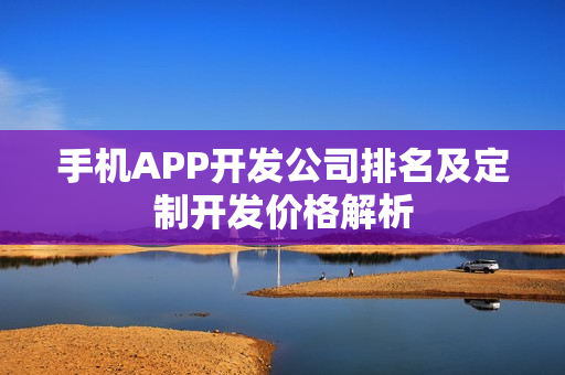 手机APP开发公司排名及定制开发价格解析