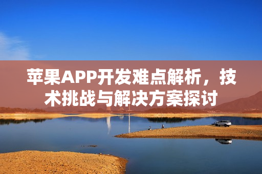 苹果APP开发难点解析，技术挑战与解决方案探讨