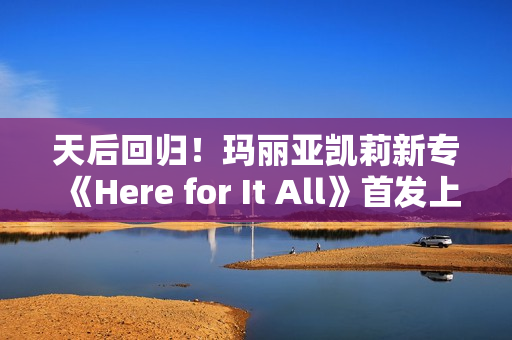 天后回归！玛丽亚凯莉新专《Here for It All》首发上线网易云音乐