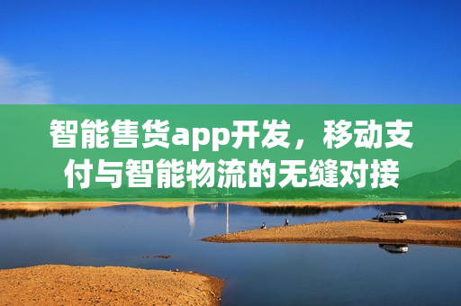 智能售货app开发，移动支付与智能物流的无缝对接