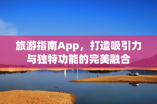 旅游指南App，打造吸引力与独特功能的完美融合