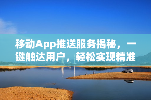 移动App推送服务揭秘，一键触达用户，轻松实现精准营销！