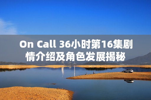 On Call 36小时第16集剧情介绍及角色发展揭秘 On Call 36小时第16集剧情介绍及角色发展揭秘