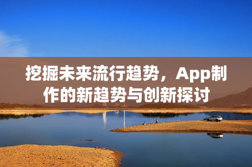 挖掘未来流行趋势，App制作的新趋势与创新探讨