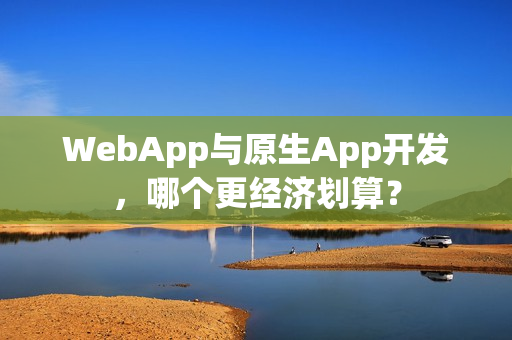 WebApp与原生App开发，哪个更经济划算？