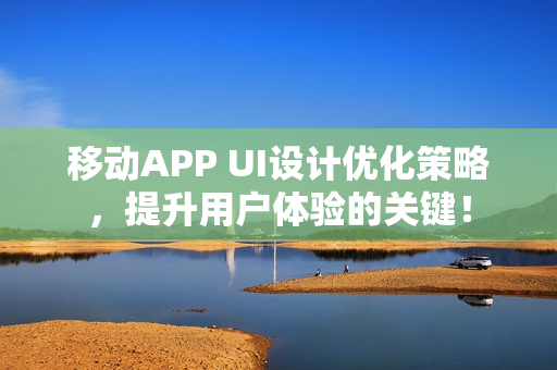 移动APP UI设计优化策略，提升用户体验的关键！