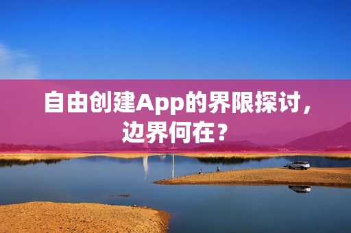 自由创建App的界限探讨,边界何在? 自由创建App的界限探讨,边界何在?