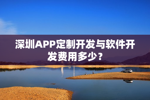 深圳APP定制开发与软件开发费用多少？