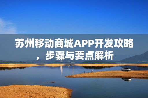 苏州移动商城APP开发攻略，步骤与要点解析