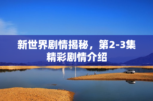 新世界剧情揭秘，第2-3集精彩剧情介绍