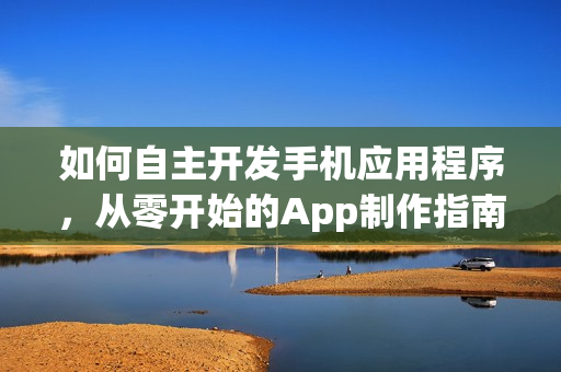 如何自主开发手机应用程序，从零开始的App制作指南