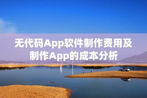 无代码App软件制作费用及制作App的成本分析