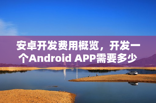 安卓开发费用概览，开发一个Android APP需要多少钱？