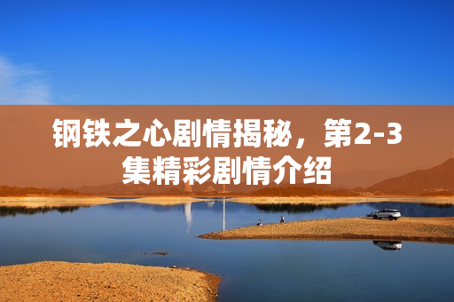 钢铁之心剧情揭秘，第2-3集精彩剧情介绍