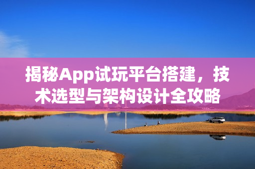 揭秘App试玩平台搭建,技术选型与架构设计全攻略 揭秘App试玩平台搭建,技术选型与架构设计全攻略