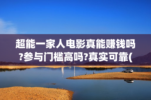 超能一家人电影真能赚钱吗?参与门槛高吗?真实可靠(超能一家人电影演员表)