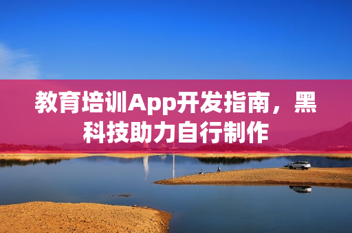 教育培训App开发指南，黑科技助力自行制作