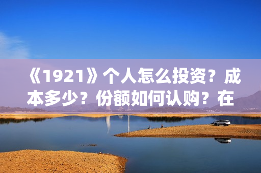 《1921》个人怎么投资？成本多少？份额如何认购？在哪投？(1921z)