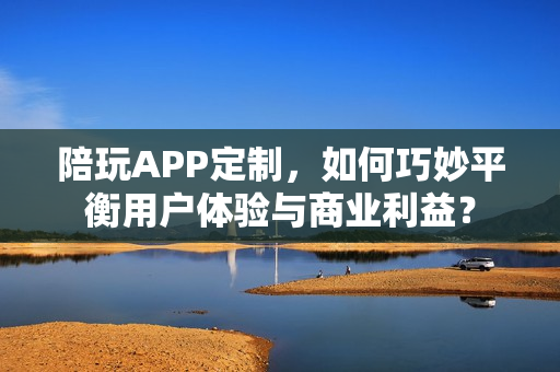 陪玩APP定制，如何巧妙平衡用户体验与商业利益？