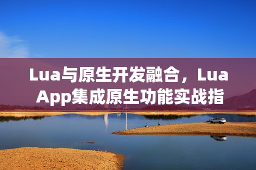 Lua与原生开发融合，Lua App集成原生功能实战指南