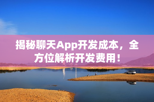 揭秘聊天App开发成本，全方位解析开发费用！
