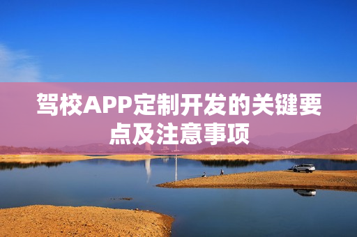驾校APP定制开发的关键要点及注意事项 驾校APP定制开发的关键要点及注意事项