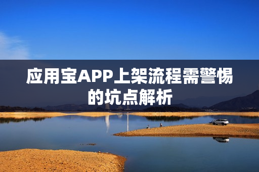 应用宝APP上架流程需警惕的坑点解析