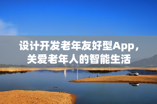 设计开发老年友好型App，关爱老年人的智能生活