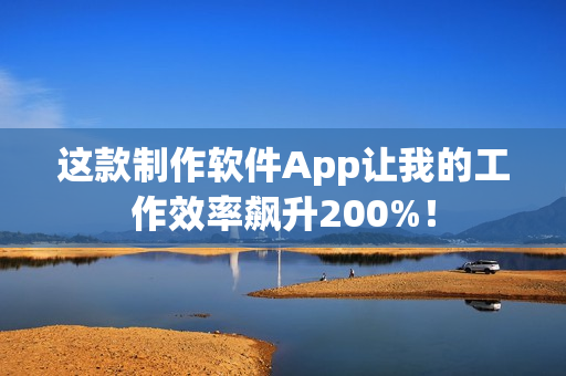 这款制作软件App让我的工作效率飙升200%！