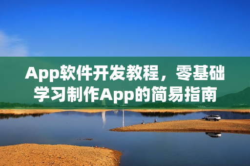 App软件开发教程，零基础学习制作App的简易指南