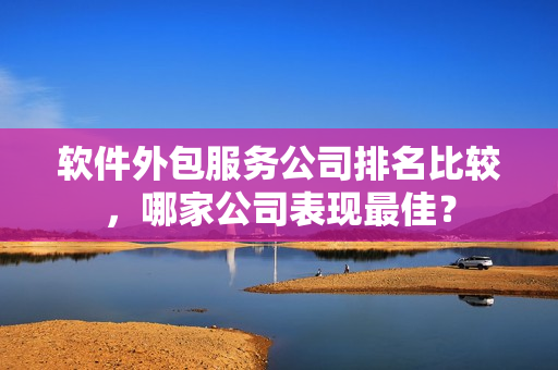 软件外包服务公司排名比较，哪家公司表现最佳？