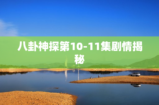 八卦神探第10-11集剧情揭秘