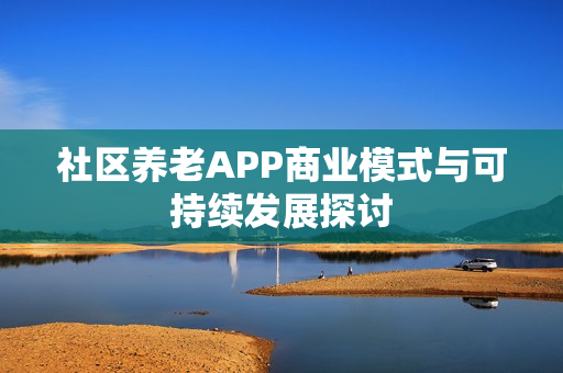 社区养老APP商业模式与可持续发展探讨