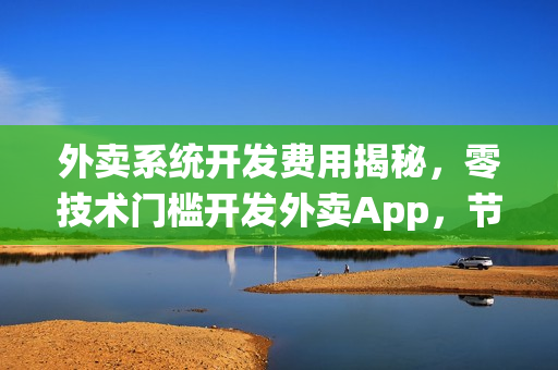 外卖系统开发费用揭秘，零技术门槛开发外卖App，节省成本高达90%