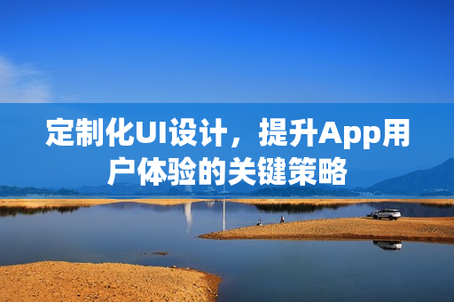 定制化UI设计,提升App用户体验的关键策略 定制化UI设计,提升App用户体验的关键策略