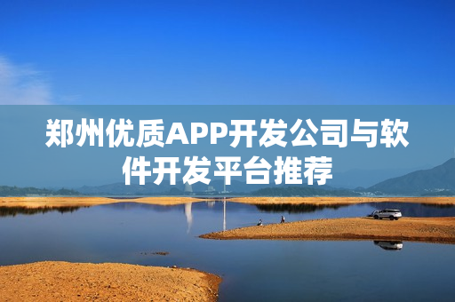 郑州优质APP开发公司与软件开发平台推荐