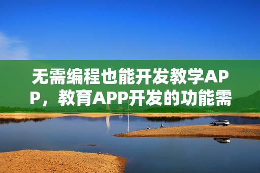 无需编程也能开发教学APP，教育APP开发的功能需求分析