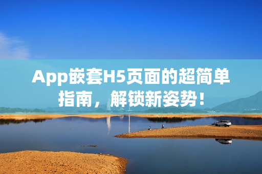 App嵌套H5页面的超简单指南，解锁新姿势！