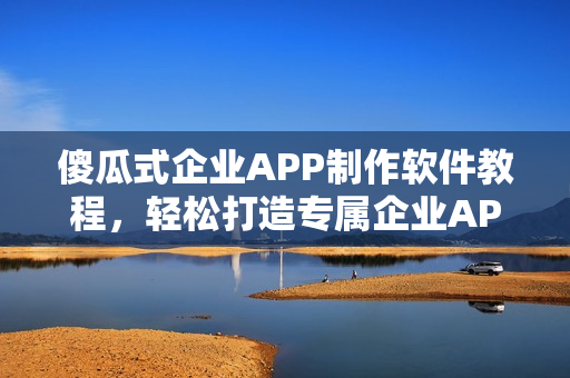 傻瓜式企业APP制作软件教程，轻松打造专属企业APP