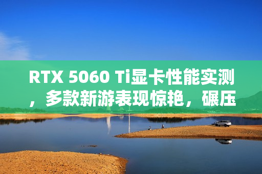 RTX 5060 Ti显卡性能实测，多款新游表现惊艳，碾压式领先！