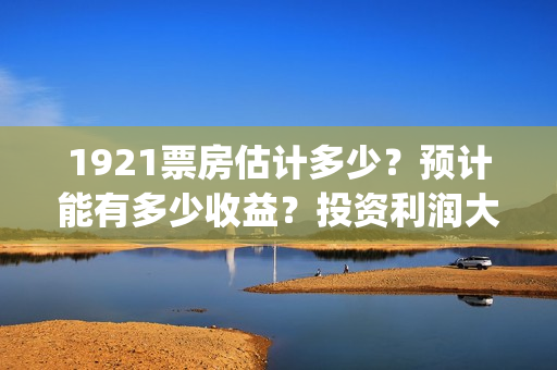 1921票房估计多少？预计能有多少收益？投资利润大吗？(1921票房预估达到几个亿)