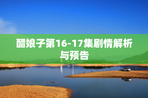 醋娘子第16-17集剧情解析与预告