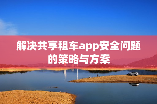 解决共享租车app安全问题的策略与方案