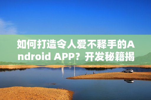 如何打造令人爱不释手的Android APP？开发秘籍揭秘！