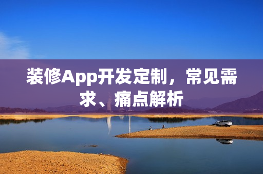 装修App开发定制，常见需求、痛点解析