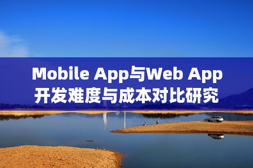 Mobile App与Web App开发难度与成本对比研究